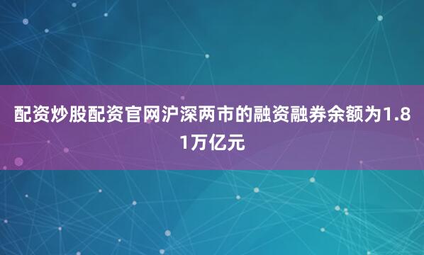 配资炒股配资官网沪深两市的融资融券余额为1.81万亿元