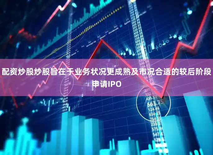 配资炒股炒股旨在于业务状况更成熟及市况合适的较后阶段申请IPO