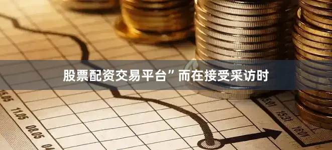 股票配资交易平台”　　而在接受采访时