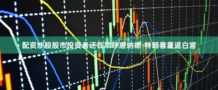 配资炒股股市投资者还在欢呼唐纳德·特朗普重返白宫