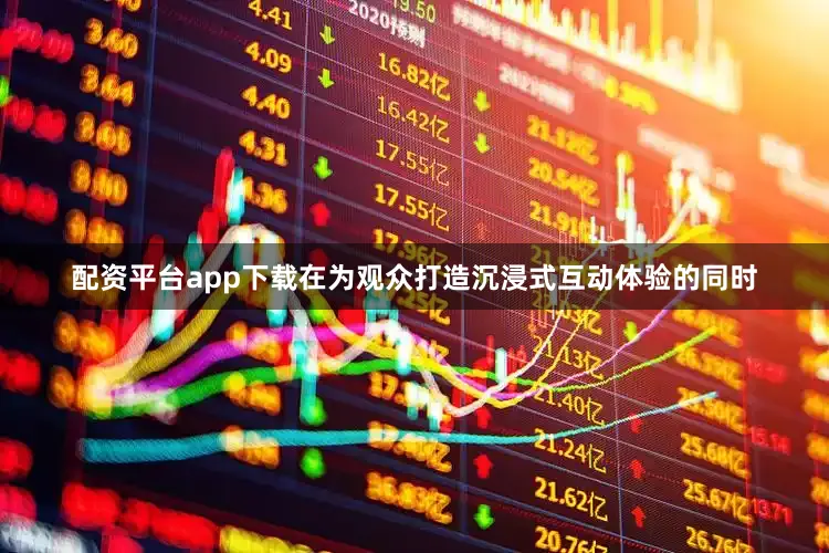 配资平台app下载在为观众打造沉浸式互动体验的同时