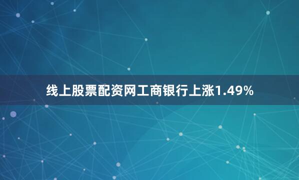 线上股票配资网工商银行上涨1.49%