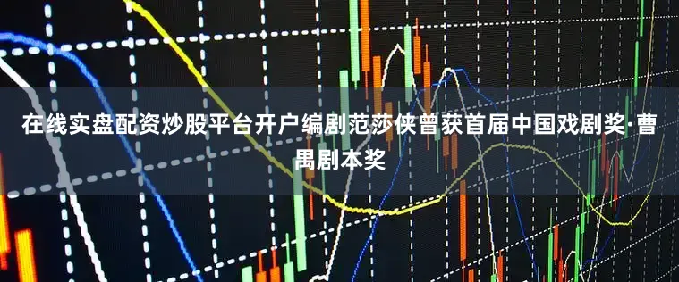 在线实盘配资炒股平台开户编剧范莎侠曾获首届中国戏剧奖·曹禺剧本奖