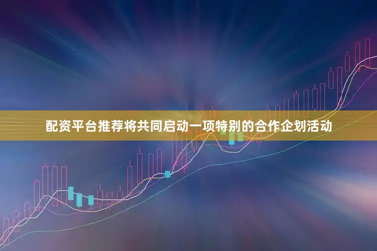 配资平台推荐将共同启动一项特别的合作企划活动