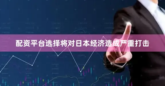配资平台选择将对日本经济造成严重打击
