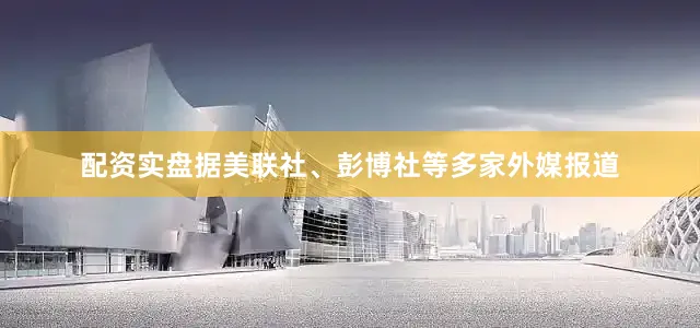配资实盘据美联社、彭博社等多家外媒报道