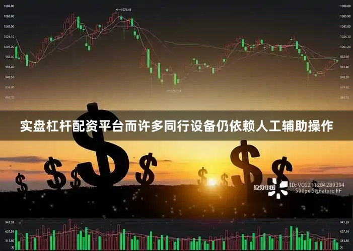 实盘杠杆配资平台而许多同行设备仍依赖人工辅助操作
