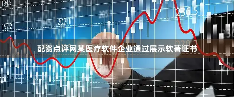 配资点评网某医疗软件企业通过展示软著证书
