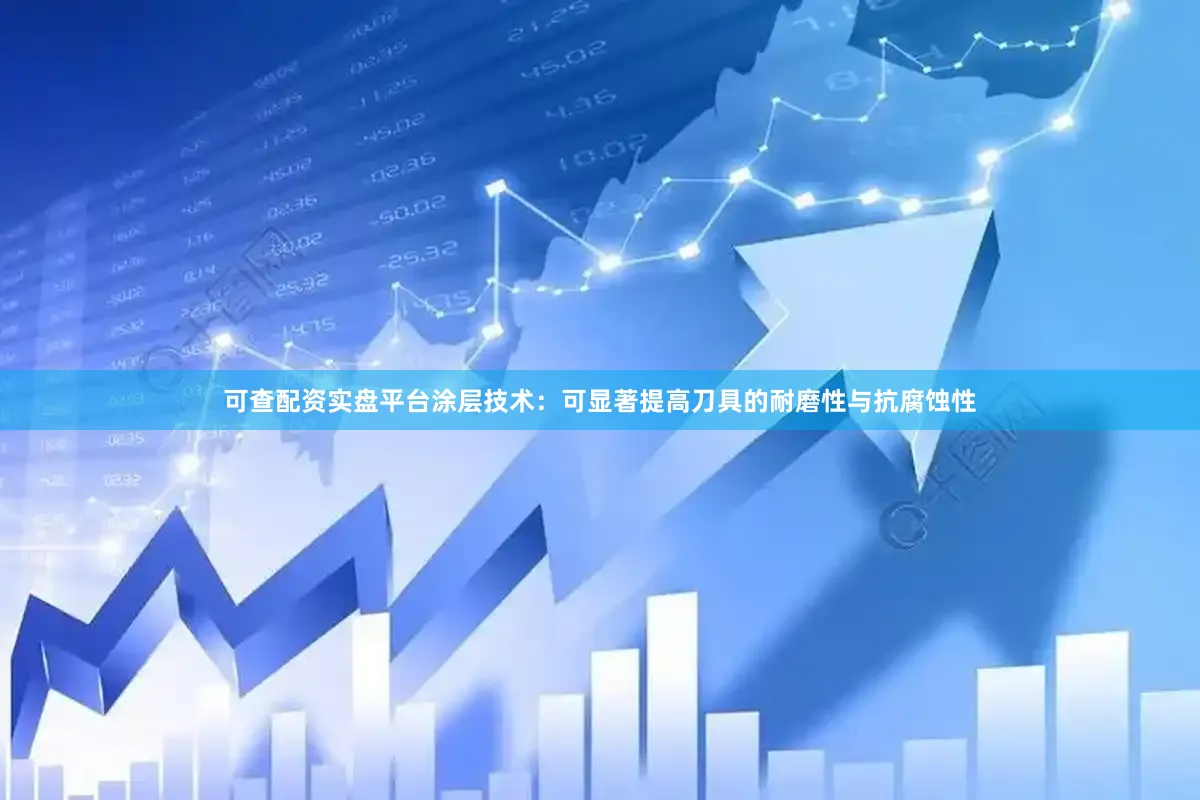 可查配资实盘平台涂层技术：可显著提高刀具的耐磨性与抗腐蚀性