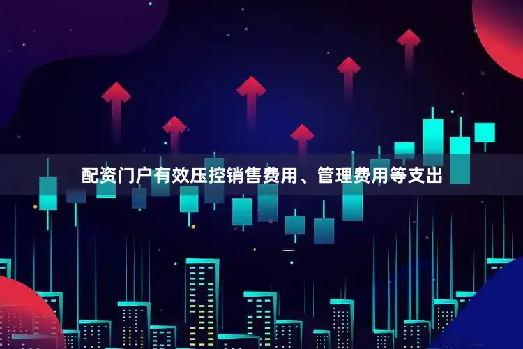 配资门户有效压控销售费用、管理费用等支出