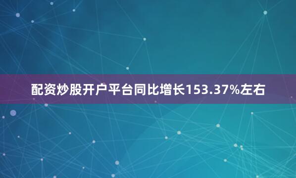 配资炒股开户平台同比增长153.37%左右