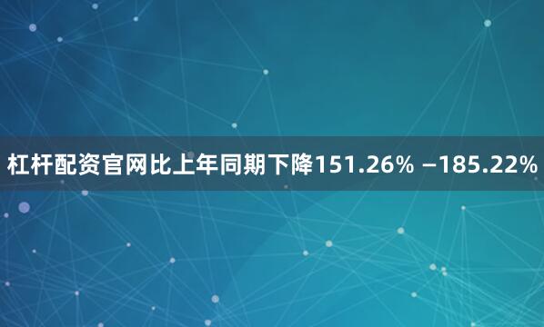 杠杆配资官网比上年同期下降151.26% —185.22%