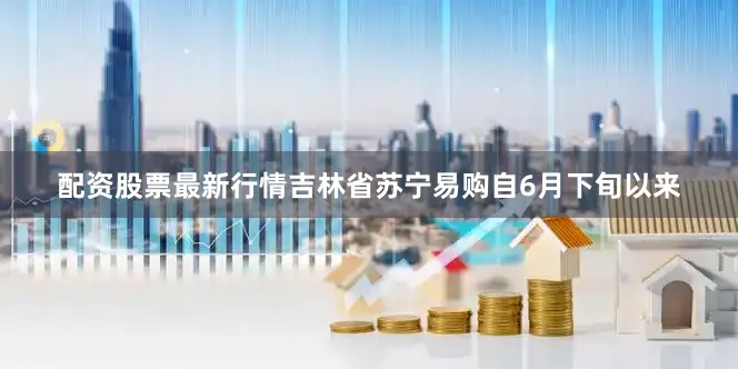 配资股票最新行情吉林省苏宁易购自6月下旬以来