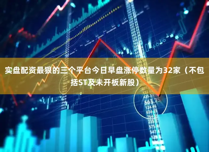 实盘配资最狠的三个平台今日早盘涨停数量为32家（不包括ST及未开板新股）