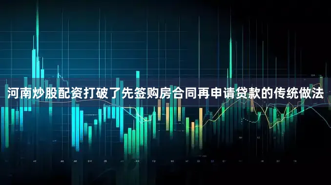 河南炒股配资打破了先签购房合同再申请贷款的传统做法