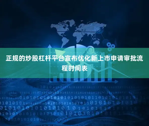 正规的炒股杠杆平台宣布优化新上市申请审批流程时间表