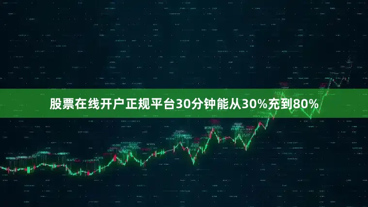 股票在线开户正规平台30分钟能从30%充到80%