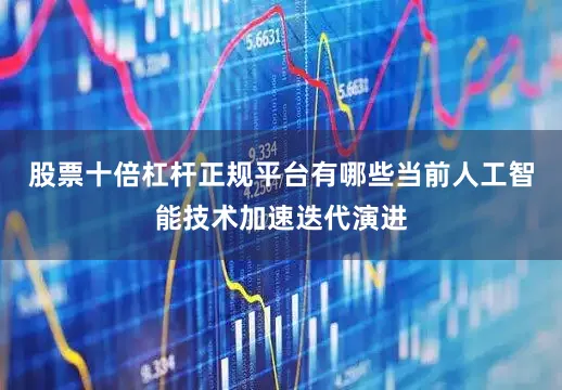 股票十倍杠杆正规平台有哪些当前人工智能技术加速迭代演进