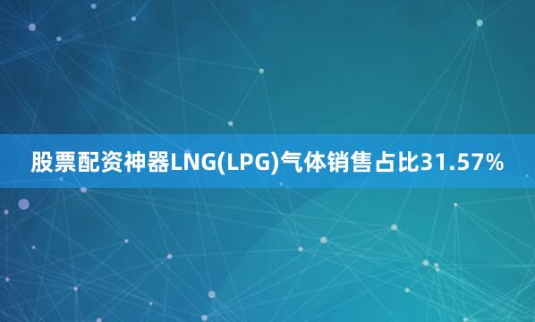 股票配资神器LNG(LPG)气体销售占比31.57%