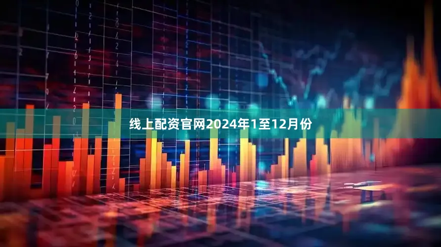线上配资官网　　2024年1至12月份
