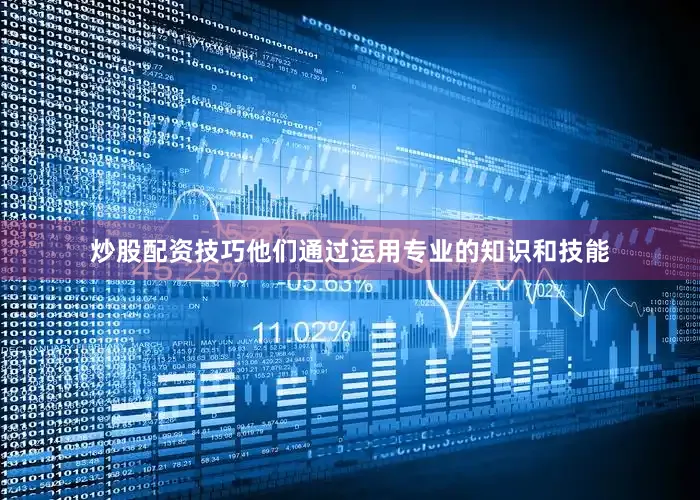 炒股配资技巧他们通过运用专业的知识和技能