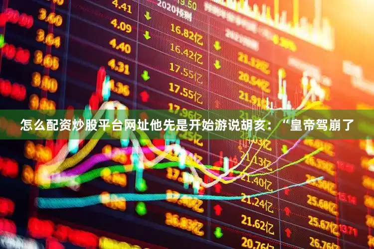 怎么配资炒股平台网址他先是开始游说胡亥：“皇帝驾崩了