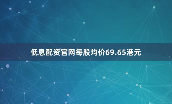 低息配资官网每股均价69.65港元