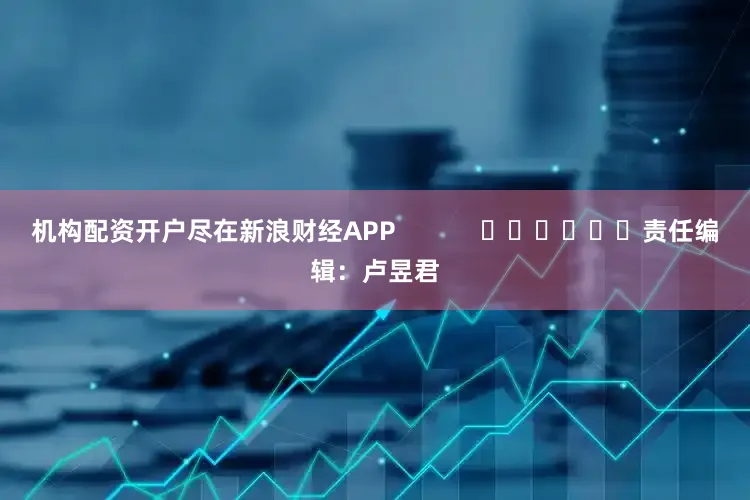 机构配资开户尽在新浪财经APP            						责任编辑：卢昱君